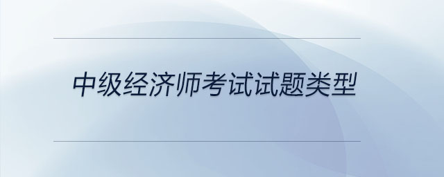 中級(jí)經(jīng)濟(jì)師考試試題類(lèi)型