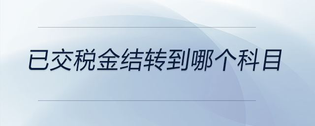 已交稅金結(jié)轉(zhuǎn)到哪個(gè)科目