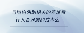 與履約活動(dòng)相關(guān)的差旅費(fèi)計(jì)入合同履約成本么