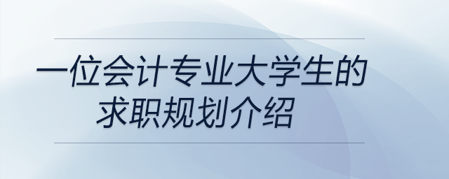 一位會(huì)計(jì)專業(yè)大學(xué)生的求職規(guī)劃介紹，前來參考！