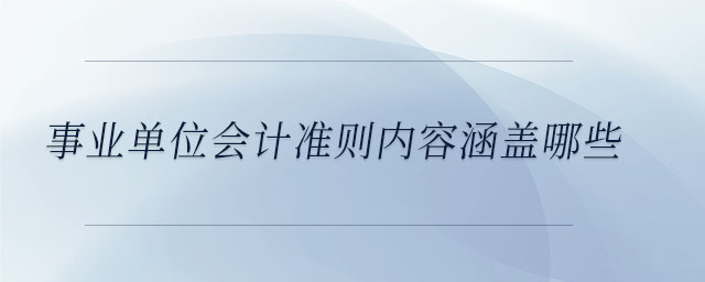 事業(yè)單位會計(jì)準(zhǔn)則內(nèi)容涵蓋哪些