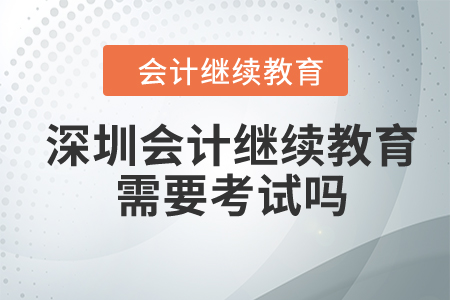 2024年深圳市東奧會計繼續(xù)教育需要考試嗎？