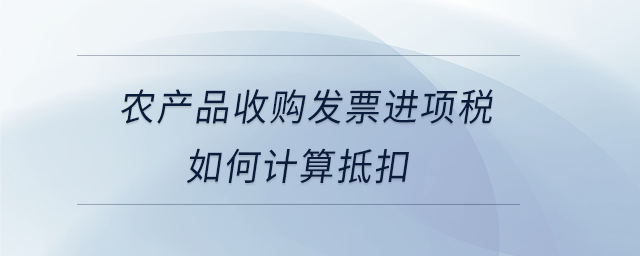 農(nóng)產(chǎn)品收購(gòu)發(fā)票進(jìn)項(xiàng)稅如何計(jì)算抵扣