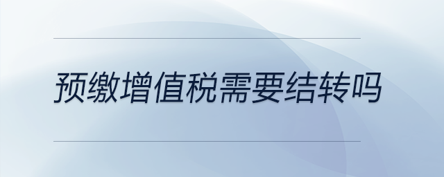 預(yù)繳增值稅需要結(jié)轉(zhuǎn)嗎