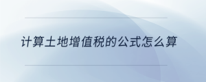 計(jì)算土地增值稅的公式怎么算