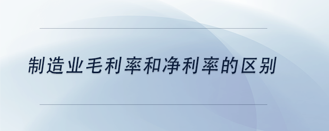 中級(jí)會(huì)計(jì)制造業(yè)毛利率和凈利率的區(qū)別