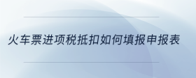 火車票進(jìn)項(xiàng)稅抵扣如何填報(bào)申報(bào)表
