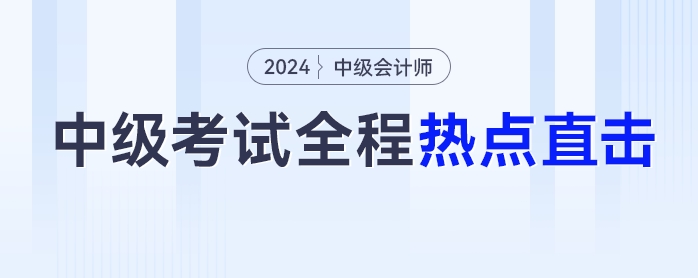 考情速遞！2024年中級(jí)會(huì)計(jì)師考試全程熱點(diǎn)直擊
