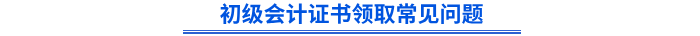 初級會計證書領(lǐng)取常見問題