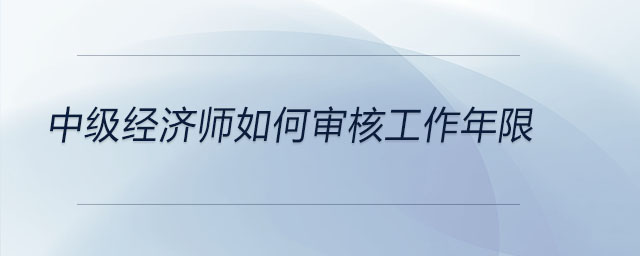 中級(jí)經(jīng)濟(jì)師如何審核工作年限