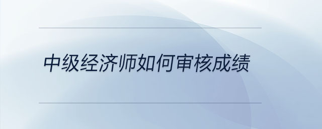 中級經(jīng)濟(jì)師如何審核成績