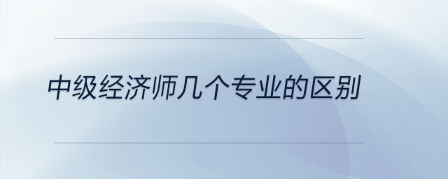 中級經(jīng)濟(jì)師幾個專業(yè)的區(qū)別