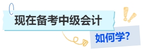 現(xiàn)在備考中級會計如何學(xué)？
