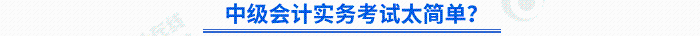 中級會(huì)計(jì)實(shí)務(wù)考試太簡單？