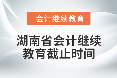 2024年湖南省會(huì)計(jì)繼續(xù)教育截止時(shí)間