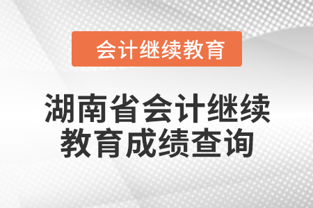 2024年湖南省會(huì)計(jì)人員繼續(xù)教育成績(jī)查詢方式