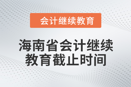 2024年海南省會計人員繼續(xù)教育截止時間