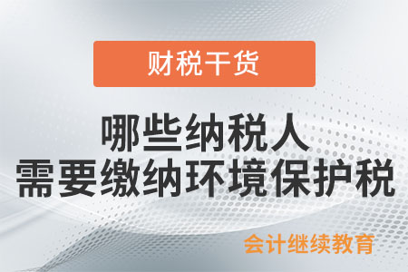 哪些納稅人需要繳納環(huán)境保護稅？