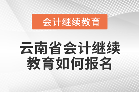 2024年云南省會計繼續(xù)教育如何報名？