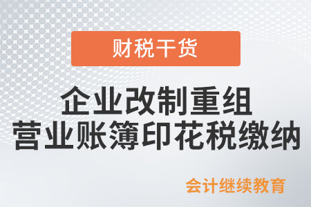 企業(yè)改制重組及事業(yè)單位改制所涉及的營業(yè)賬簿如何繳納印花稅？