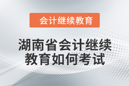 2024年湖南省會計繼續(xù)教育如何考試？