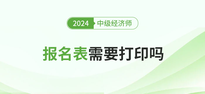 2024年中級(jí)經(jīng)濟(jì)師報(bào)名表需要打印嗎？有什么用