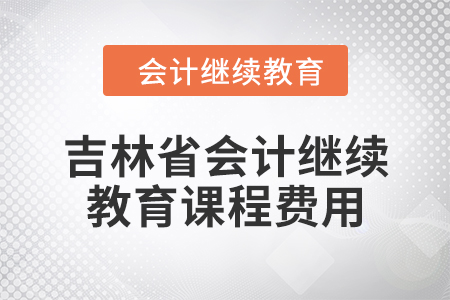 2024年吉林省會(huì)計(jì)繼續(xù)教育課程費(fèi)用