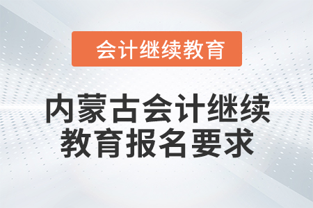 2024年內(nèi)蒙古會(huì)計(jì)專業(yè)技術(shù)人員繼續(xù)教育報(bào)名要求
