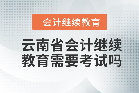 2024年云南省會(huì)計(jì)人員繼續(xù)教育需要考試嗎？