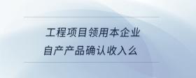 工程項目領(lǐng)用本企業(yè)自產(chǎn)產(chǎn)品確認收入么