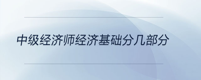 中級(jí)經(jīng)濟(jì)師經(jīng)濟(jì)基礎(chǔ)分幾部分