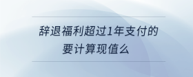 辭退福利超過1年支付的要計算現(xiàn)值么