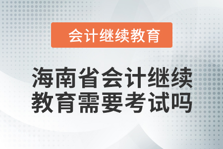 2024年海南省會(huì)計(jì)繼續(xù)教育需要考試嗎？