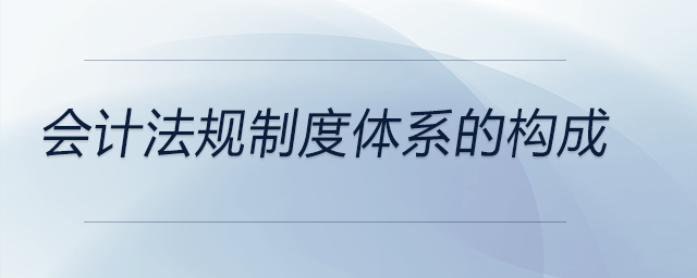 會(huì)計(jì)法規(guī)制度體系的構(gòu)成
