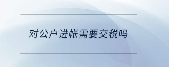 對(duì)公戶進(jìn)帳需要交稅嗎