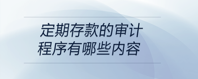 定期存款的審計(jì)程序有哪些內(nèi)容