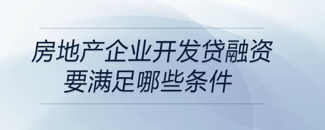 房地產(chǎn)企業(yè)開(kāi)發(fā)貸融資要滿足哪些條件