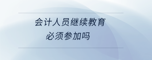會計人員繼續(xù)教育必須參加嗎