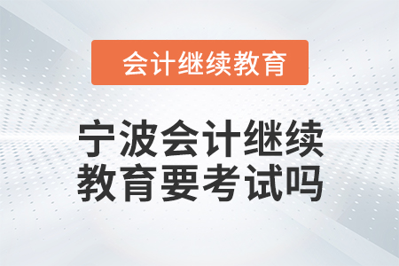 2024年寧波會計人員繼續(xù)教育要考試嗎？