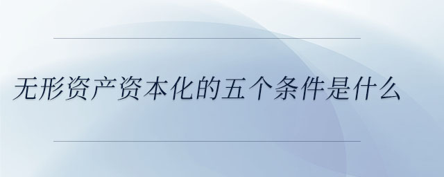 無(wú)形資產(chǎn)資本化的五個(gè)條件是什么