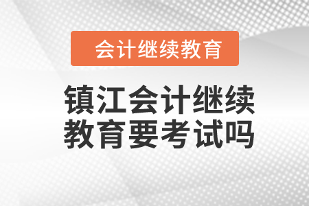 2024年鎮(zhèn)江會(huì)計(jì)繼續(xù)教育要考試嗎？