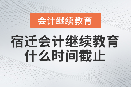 2024年宿遷會計繼續(xù)教育什么時間截止？