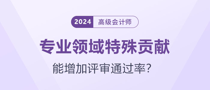 專業(yè)領域特殊貢獻能增加高級會計師評審通過率嗎？
