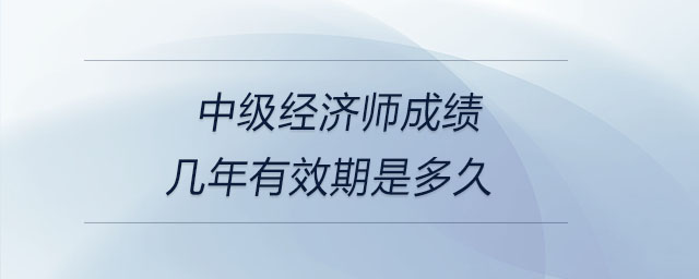 中級經(jīng)濟(jì)師成績幾年有效期是多久