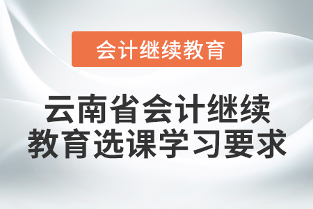 2024年云南省會計繼續(xù)教育選課學習要求