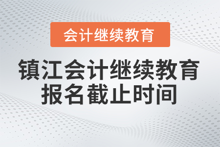 鎮(zhèn)江會計繼續(xù)教育2024年報名截止時間
