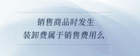 銷售商品時(shí)發(fā)生裝卸費(fèi)屬于銷售費(fèi)用么