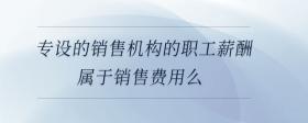 專設(shè)的銷售機(jī)構(gòu)的職工薪酬屬于銷售費(fèi)用么
