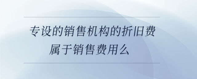 專(zhuān)設(shè)的銷(xiāo)售機(jī)構(gòu)的折舊費(fèi)屬于銷(xiāo)售費(fèi)用么