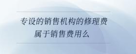 專設(shè)的銷售機(jī)構(gòu)的修理費(fèi)屬于銷售費(fèi)用么